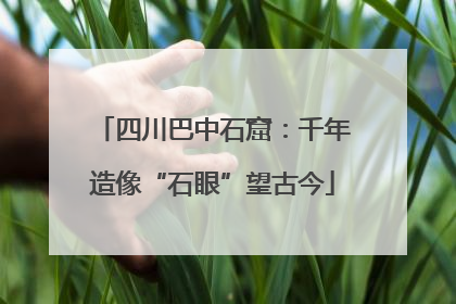 四川巴中石窟：千年造像“石眼”望古今