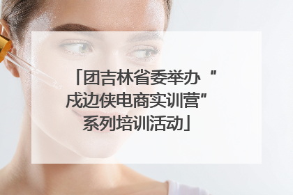 团吉林省委举办“戍边侠电商实训营”系列培训活动
