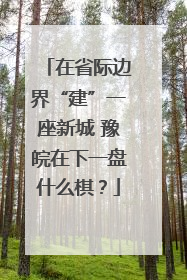 在省际边界“建”一座新城 豫皖在下一盘什么棋？