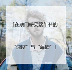 在澳门感受端午节的“速度”与“温情”