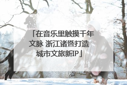 在音乐里触摸千年文脉 浙江诸暨打造城市文旅新IP