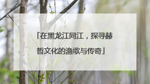 在黑龙江同江，探寻赫哲文化的渔歌与传奇