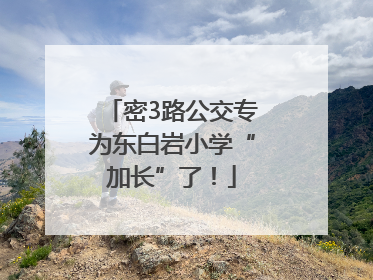 密3路公交专为东白岩小学“加长”了！