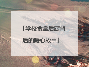 学校食堂后厨背后的暖心故事