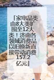 家电品类由8大类扩围至12大类！济南各领域消费品以旧换新直接带动消费157.2亿元