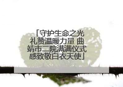 守护生命之光 礼赞温暖力量 曲靖市二院满满仪式感致敬白衣天使