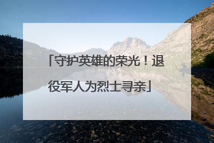 守护英雄的荣光！退役军人为烈士寻亲