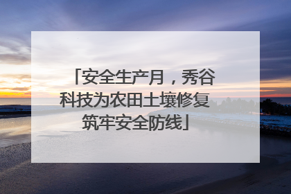 安全生产月，秀谷科技为农田土壤修复筑牢安全防线