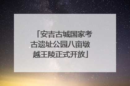 安吉古城国家考古遗址公园八亩墩越王陵正式开放