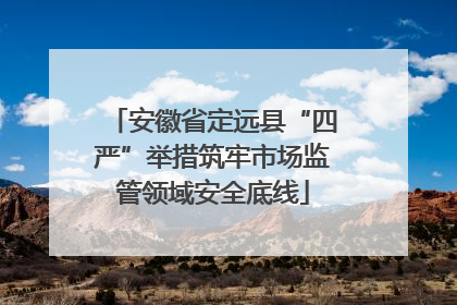 安徽省定远县“四严”举措筑牢市场监管领域安全底线