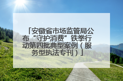 安徽省市场监管局公布“守护消费”铁拳行动第四批典型案例（服务型执法专刊）