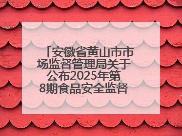 安徽省黄山市市场监督管理局关于公布2025年第8期食品安全监督抽检信息的通告