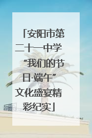 安阳市第二十一中学“我们的节日·端午”文化盛宴精彩纪实