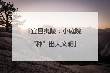 宜昌夷陵：小庭院“种”出大文明