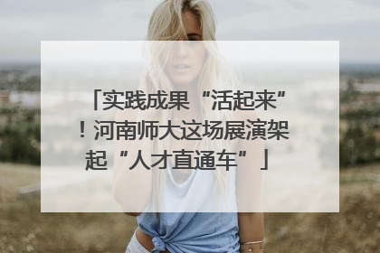 实践成果“活起来”！河南师大这场展演架起“人才直通车”