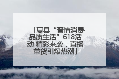 夏县“晋情消费·品质生活”618活动 精彩来袭，直播带货引爆热潮