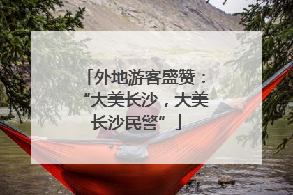 外地游客盛赞：“大美长沙，大美长沙民警”