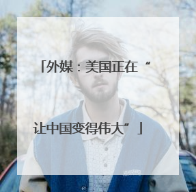 外媒：美国正在“让中国变得伟大”