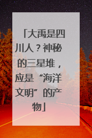 大禹是四川人？神秘的三星堆，应是“海洋文明”的产物