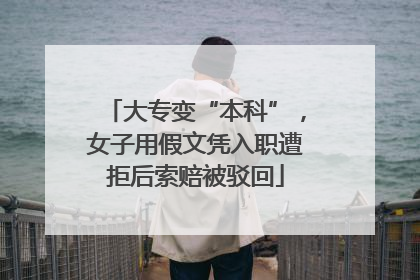 大专变“本科”，女子用假文凭入职遭拒后索赔被驳回