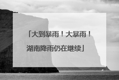 大到暴雨！大暴雨！湖南降雨仍在继续