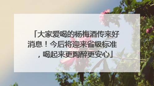大家爱喝的杨梅酒传来好消息！今后将迎来省级标准，喝起来更陶醉更安心