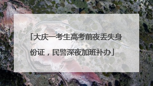 大庆一考生高考前夜丢失身份证，民警深夜加班补办