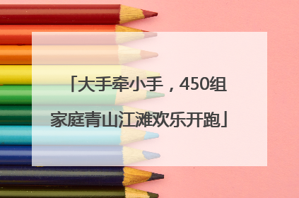 大手牵小手，450组家庭青山江滩欢乐开跑