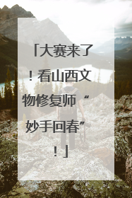 大赛来了！看山西文物修复师“妙手回春”！