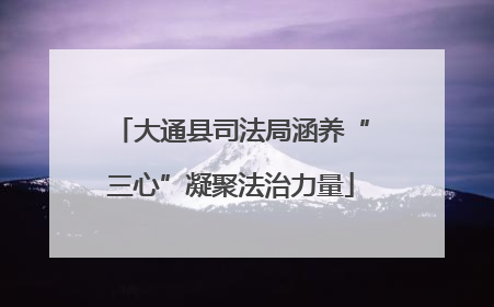 大通县司法局涵养“三心”凝聚法治力量