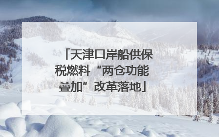 天津口岸船供保税燃料“两仓功能叠加”改革落地