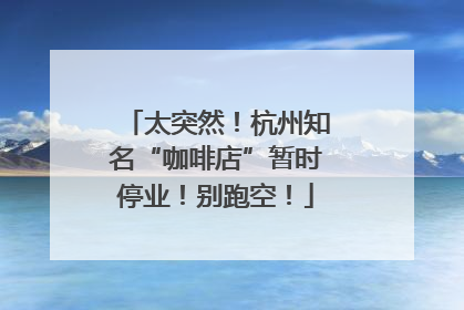 太突然！杭州知名“咖啡店”暂时停业！别跑空！