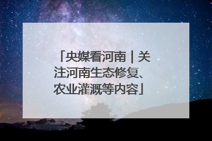 央媒看河南｜关注河南生态修复、农业灌溉等内容