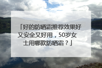 好的防晒霜推荐效果好又安全又好用，50岁女士用哪款防晒霜？