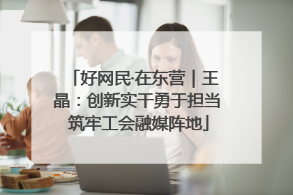 好网民·在东营｜王晶：创新实干勇于担当 筑牢工会融媒阵地