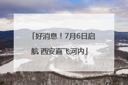 好消息！7月6日启航 西安直飞河内