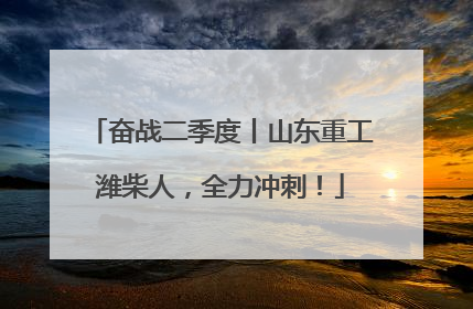 奋战二季度丨山东重工潍柴人，全力冲刺！