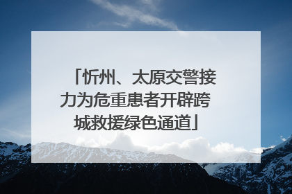 忻州、太原交警接力为危重患者开辟跨城救援绿色通道