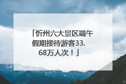 忻州六大景区端午假期接待游客33.68万人次！