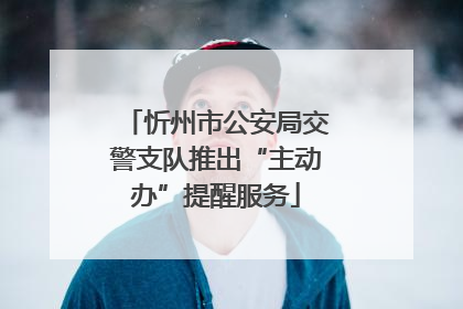 忻州市公安局交警支队推出“主动办”提醒服务