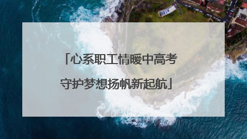 心系职工情暖中高考 守护梦想扬帆新起航