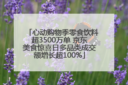 心动购物季零食饮料超3500万单 京东美食惊喜日多品类成交额增长超100%