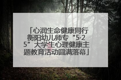 心润生命健康同行 衡阳幼儿师专“5·25”大学生心理健康主题教育活动圆满落幕