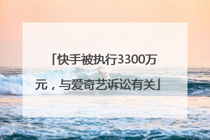 快手被执行3300万元，与爱奇艺诉讼有关