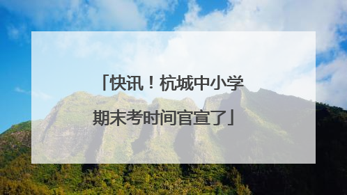 快讯！杭城中小学期末考时间官宣了