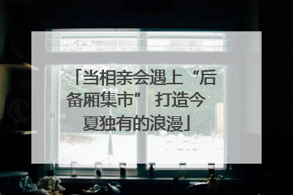当相亲会遇上“后备厢集市” 打造今夏独有的浪漫