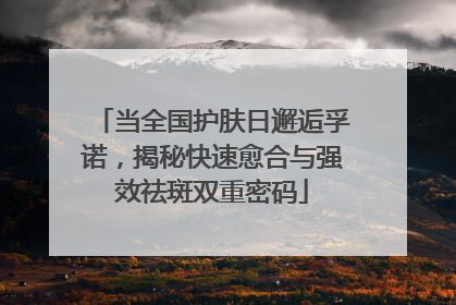 当全国护肤日邂逅孚诺，揭秘快速愈合与强效祛斑双重密码