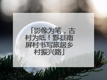 影像为笔，古村为纸！黟县南屏村书写旅居乡村振兴路