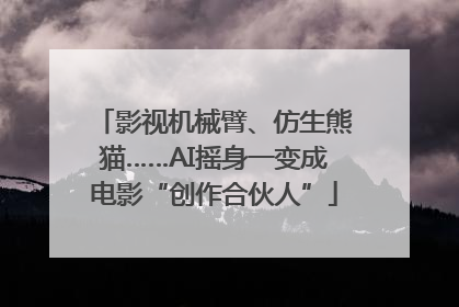 影视机械臂、仿生熊猫……AI摇身一变成电影“创作合伙人”