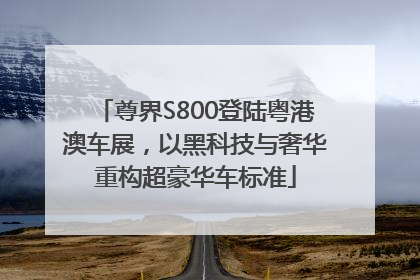尊界S800登陆粤港澳车展，以黑科技与奢华重构超豪华车标准